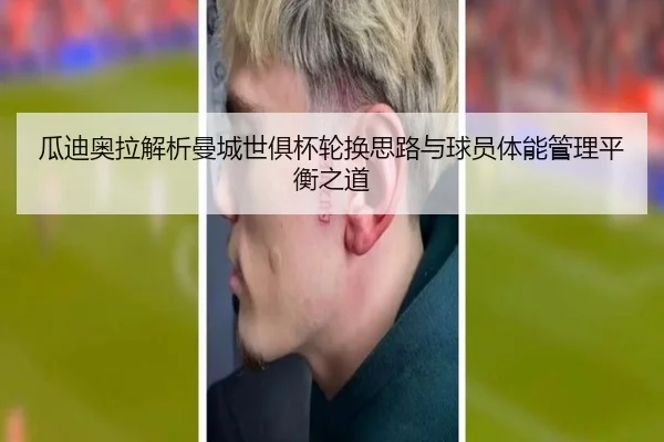 瓜迪奥拉解析曼城世俱杯轮换思路与球员体能管理平衡之道