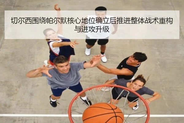 切尔西围绕帕尔默核心地位确立后推进整体战术重构与进攻升级