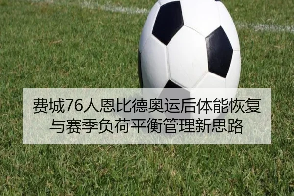 费城76人恩比德奥运后体能恢复与赛季负荷平衡管理新思路
