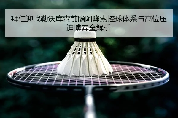 拜仁迎战勒沃库森前瞻阿隆索控球体系与高位压迫博弈全解析