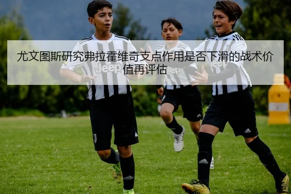尤文图斯研究弗拉霍维奇支点作用是否下滑的战术价值再评估