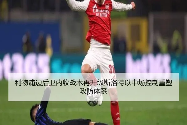 利物浦边后卫内收战术再升级斯洛特以中场控制重塑攻防体系