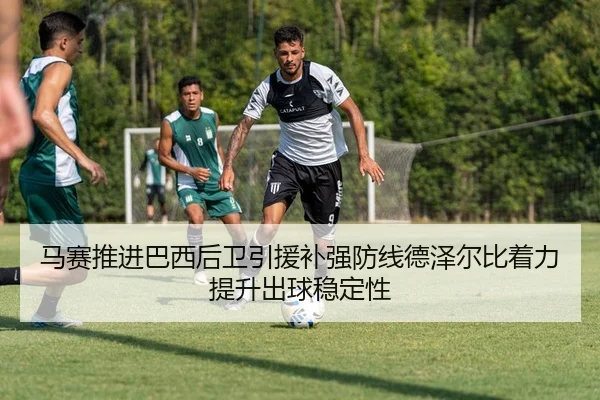 马赛推进巴西后卫引援补强防线德泽尔比着力提升出球稳定性